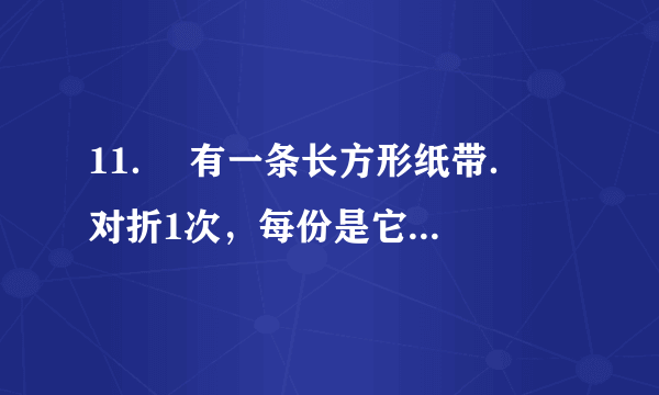 11．  有一条长方形纸带．  对折1次，每份是它的（$\frac{1}{2}$）．  对折2次，每份是它的（$\frac{1}{4}$）．  对折3次，每份是它的（$\frac{1}{8}$）．  把这3个分数按从大到小排列是：（$\frac{1}{2}$）＞（$\frac{1}{4}$）＞（$\frac{1}{8}$）