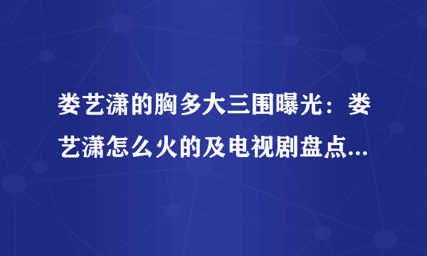 娄艺潇的胸多大三围曝光：娄艺潇怎么火的及电视剧盘点-飞外网