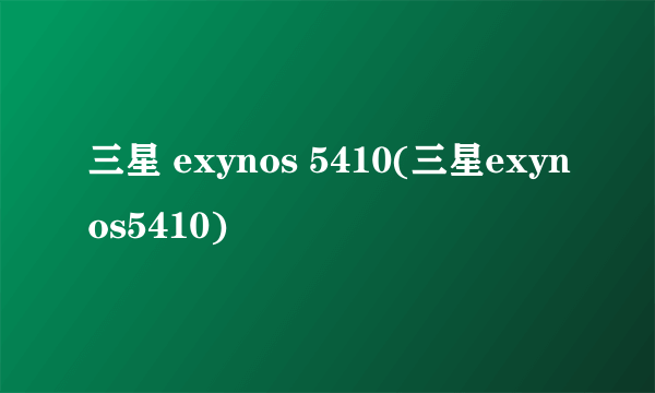 三星 exynos 5410(三星exynos5410)