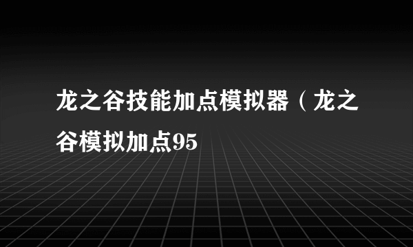 龙之谷技能加点模拟器（龙之谷模拟加点95