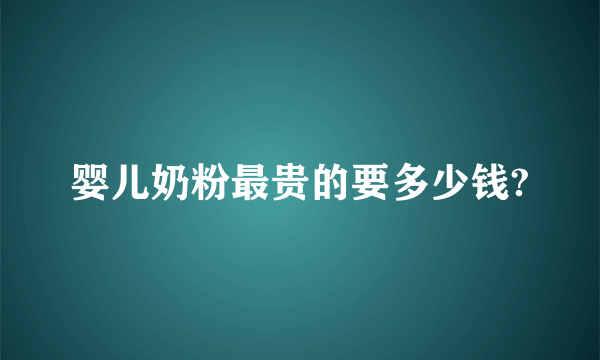 婴儿奶粉最贵的要多少钱?