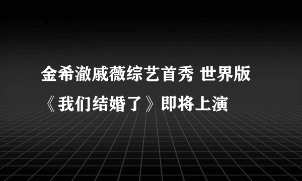 金希澈戚薇综艺首秀 世界版《我们结婚了》即将上演