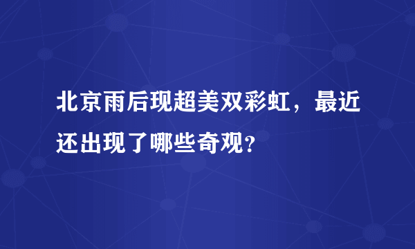 北京雨后现超美双彩虹，最近还出现了哪些奇观？