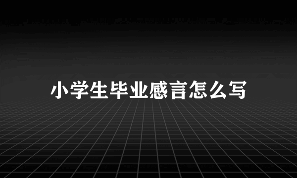 小学生毕业感言怎么写