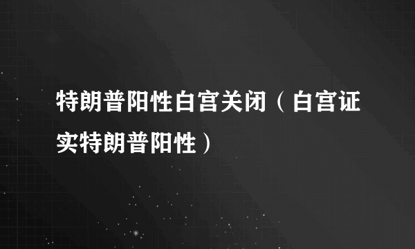 特朗普阳性白宫关闭（白宫证实特朗普阳性）