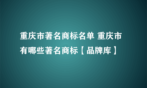 重庆市著名商标名单 重庆市有哪些著名商标【品牌库】