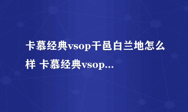 卡慕经典vsop干邑白兰地怎么样 卡慕经典vsop干邑白兰地价格