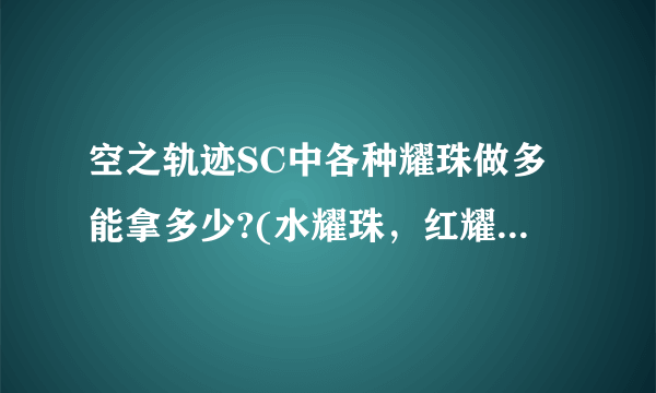 空之轨迹SC中各种耀珠做多能拿多少?(水耀珠，红耀珠之类)