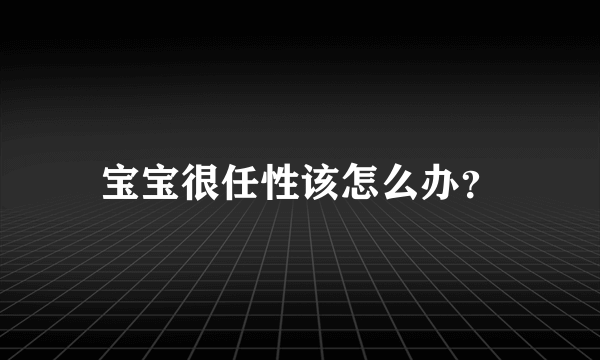 宝宝很任性该怎么办？