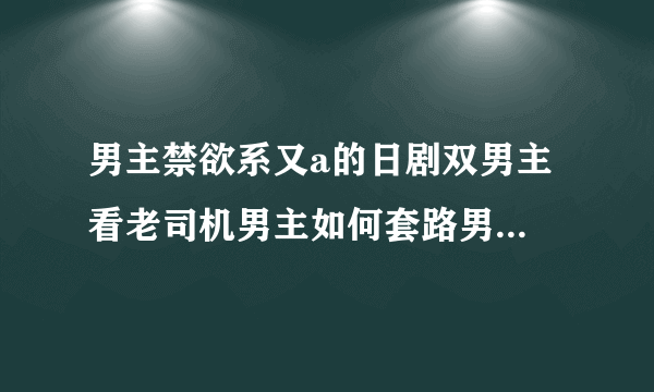 男主禁欲系又a的日剧双男主 看老司机男主如何套路男二_飞外网