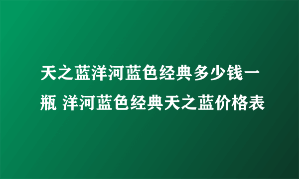 天之蓝洋河蓝色经典多少钱一瓶 洋河蓝色经典天之蓝价格表