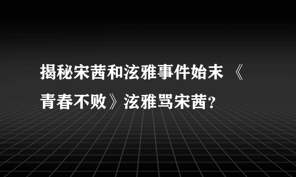 揭秘宋茜和泫雅事件始末 《青春不败》泫雅骂宋茜？