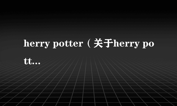 herry potter（关于herry potter的简介）