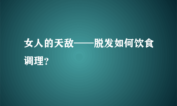 女人的天敌——脱发如何饮食调理？