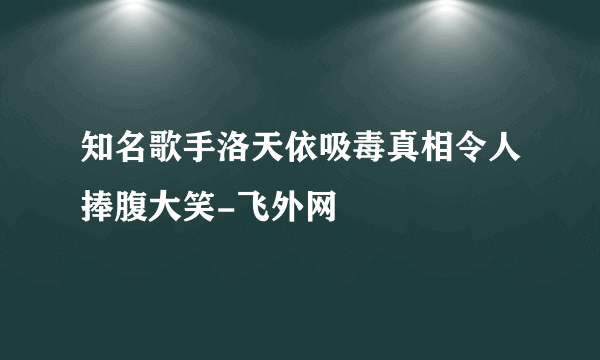 知名歌手洛天依吸毒真相令人捧腹大笑-飞外网