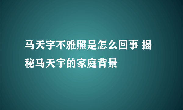 马天宇不雅照是怎么回事 揭秘马天宇的家庭背景