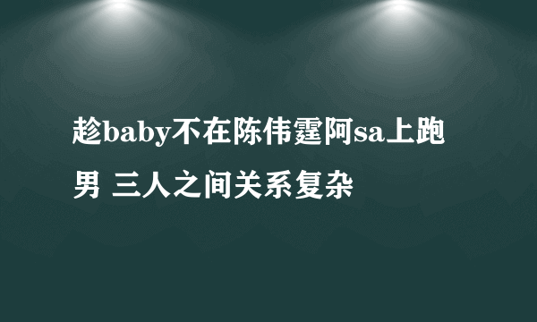 趁baby不在陈伟霆阿sa上跑男 三人之间关系复杂