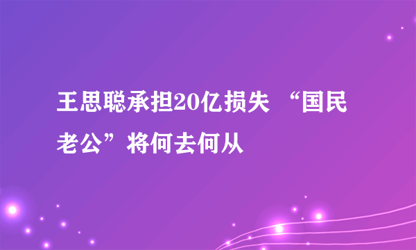 王思聪承担20亿损失 “国民老公”将何去何从