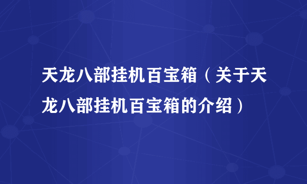 天龙八部挂机百宝箱（关于天龙八部挂机百宝箱的介绍）