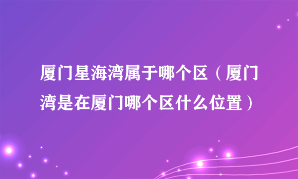 厦门星海湾属于哪个区（厦门湾是在厦门哪个区什么位置）