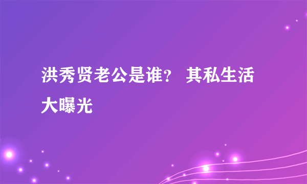 洪秀贤老公是谁？ 其私生活大曝光