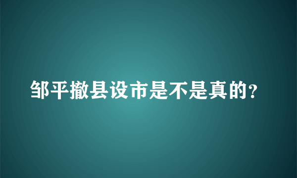 邹平撤县设市是不是真的？