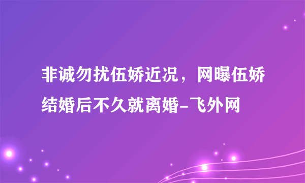 非诚勿扰伍娇近况，网曝伍娇结婚后不久就离婚-飞外网