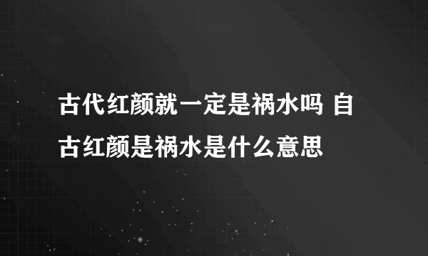 古代红颜就一定是祸水吗 自古红颜是祸水是什么意思