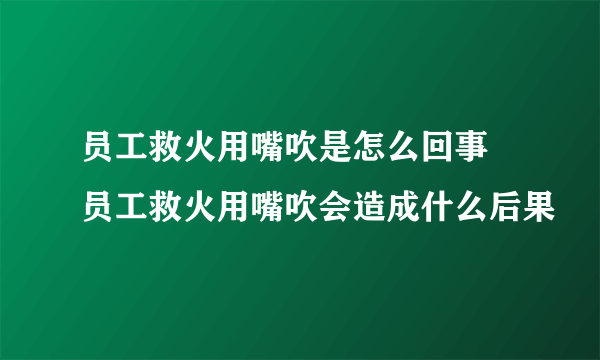 员工救火用嘴吹是怎么回事 员工救火用嘴吹会造成什么后果