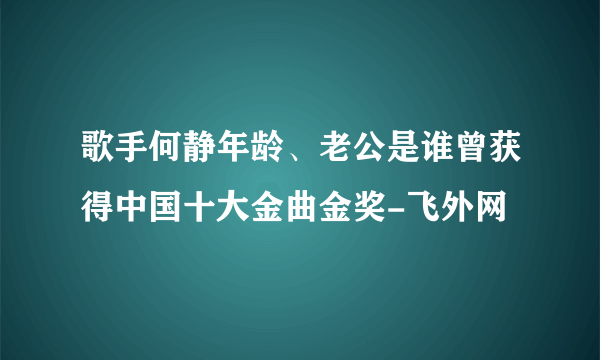 歌手何静年龄、老公是谁曾获得中国十大金曲金奖-飞外网