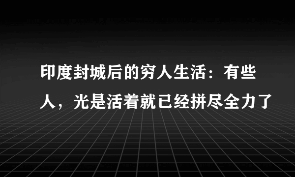 印度封城后的穷人生活：有些人，光是活着就已经拼尽全力了