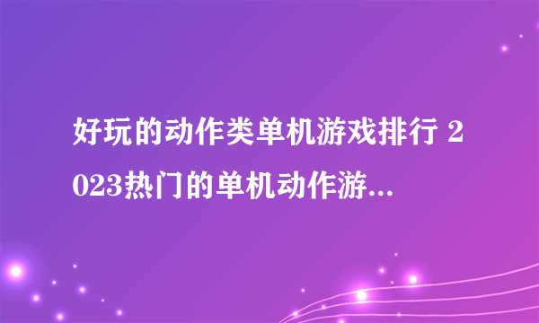 好玩的动作类单机游戏排行 2023热门的单机动作游戏有哪些