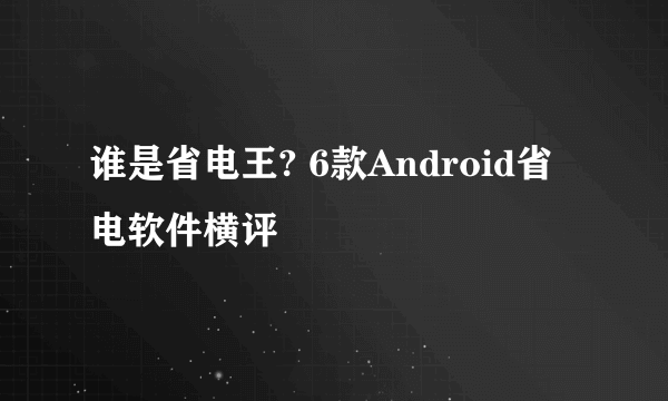 谁是省电王? 6款Android省电软件横评