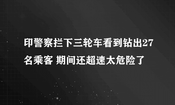 印警察拦下三轮车看到钻出27名乘客 期间还超速太危险了