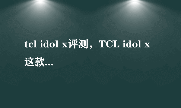 tcl idol x评测，TCL idol x这款手机怎么样