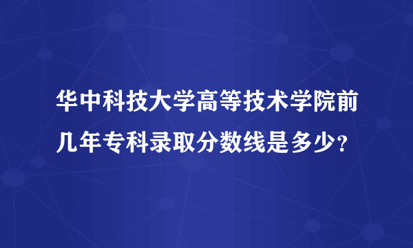 华中科技大学高等技术学院前几年专科录取分数线是多少？