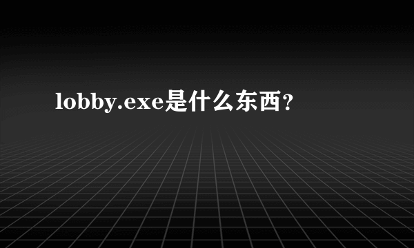 lobby.exe是什么东西？