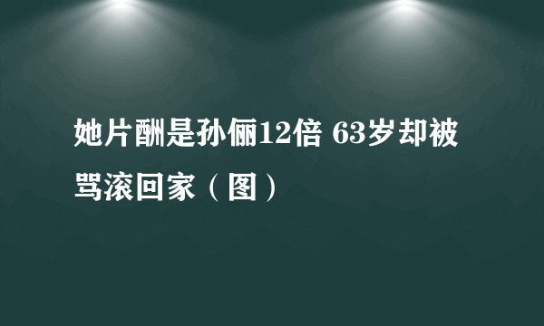 她片酬是孙俪12倍 63岁却被骂滚回家（图）