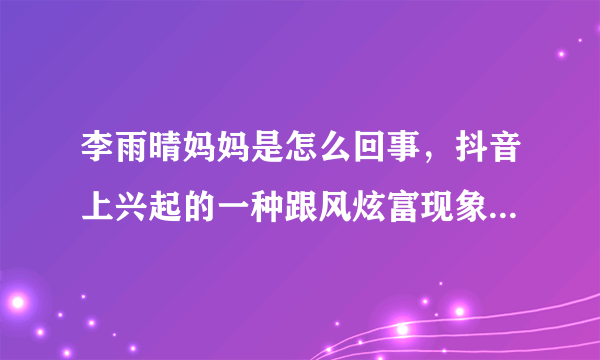 李雨晴妈妈是怎么回事，抖音上兴起的一种跟风炫富现象-飞外网