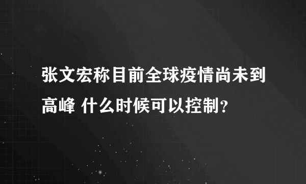 张文宏称目前全球疫情尚未到高峰 什么时候可以控制？