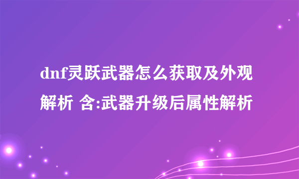 dnf灵跃武器怎么获取及外观解析 含:武器升级后属性解析