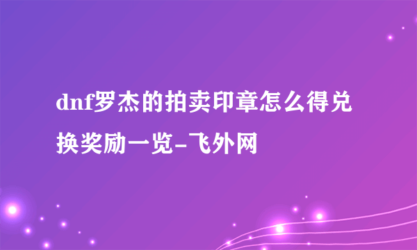 dnf罗杰的拍卖印章怎么得兑换奖励一览-飞外网