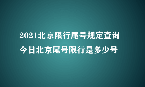 2021北京限行尾号规定查询 今日北京尾号限行是多少号