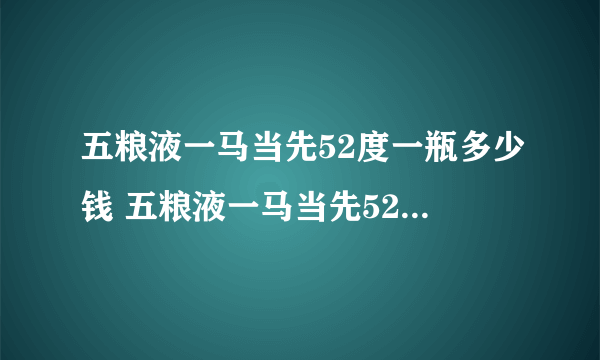 五粮液一马当先52度一瓶多少钱 五粮液一马当先52度价格表一览