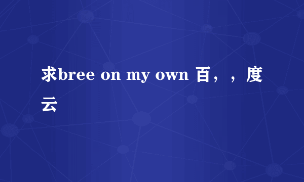 求bree on my own 百，，度云