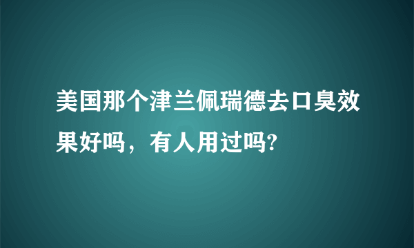 美国那个津兰佩瑞德去口臭效果好吗，有人用过吗?