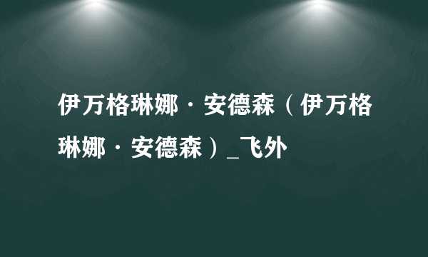 伊万格琳娜·安德森（伊万格琳娜·安德森）_飞外