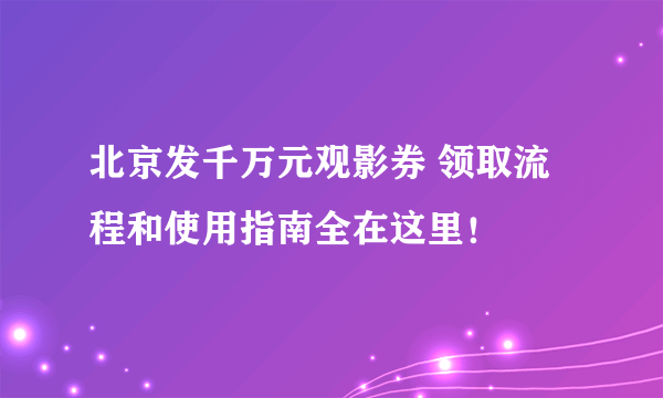 北京发千万元观影券 领取流程和使用指南全在这里！