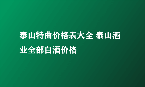 泰山特曲价格表大全 泰山酒业全部白酒价格