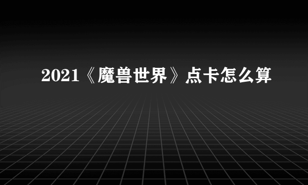 2021《魔兽世界》点卡怎么算